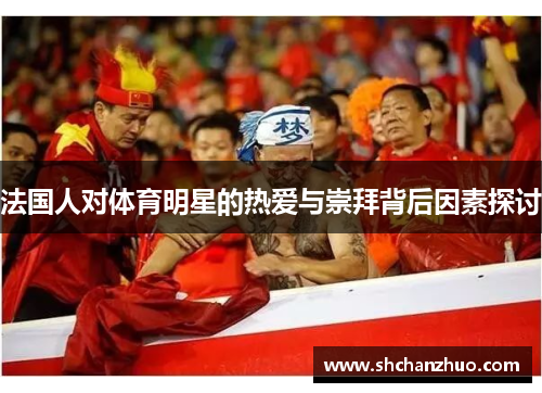法国人对体育明星的热爱与崇拜背后因素探讨