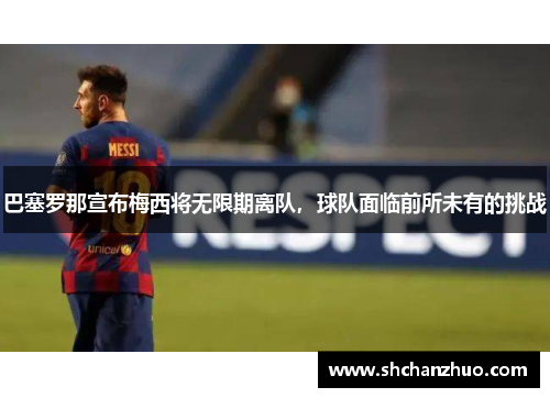 巴塞罗那宣布梅西将无限期离队，球队面临前所未有的挑战