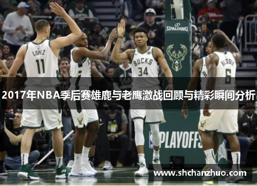 2017年NBA季后赛雄鹿与老鹰激战回顾与精彩瞬间分析