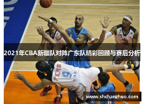 2021年CBA新疆队对阵广东队精彩回顾与赛后分析