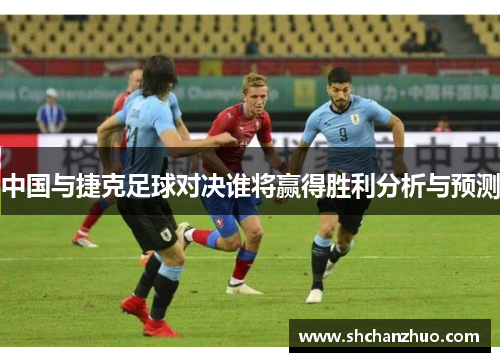 中国与捷克足球对决谁将赢得胜利分析与预测