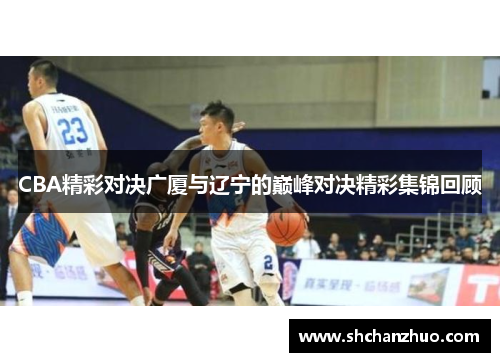 CBA精彩对决广厦与辽宁的巅峰对决精彩集锦回顾