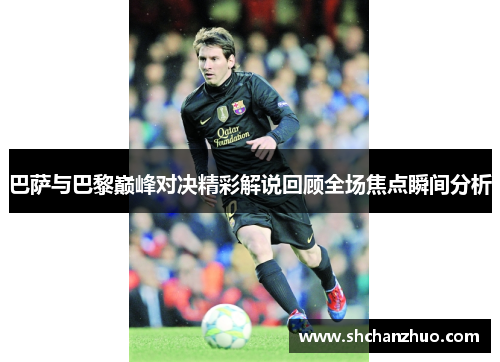 巴萨与巴黎巅峰对决精彩解说回顾全场焦点瞬间分析