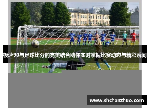 极速90与足球比分的完美结合助你实时掌握比赛动态与精彩瞬间